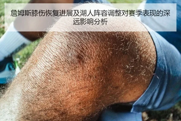 詹姆斯膝伤恢复进展及湖人阵容调整对赛季表现的深远影响分析